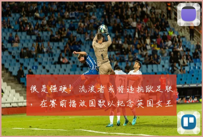 很是强硬！流浪者或将违抗欧足联，在赛前播放国歌以纪念英国女王