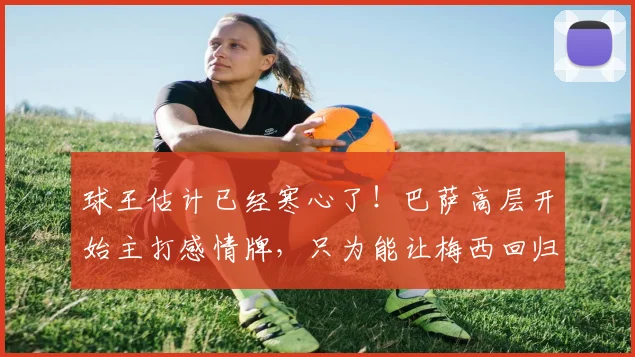 球王估计已经寒心了！巴萨高层开始主打感情牌，只为能让梅西回归