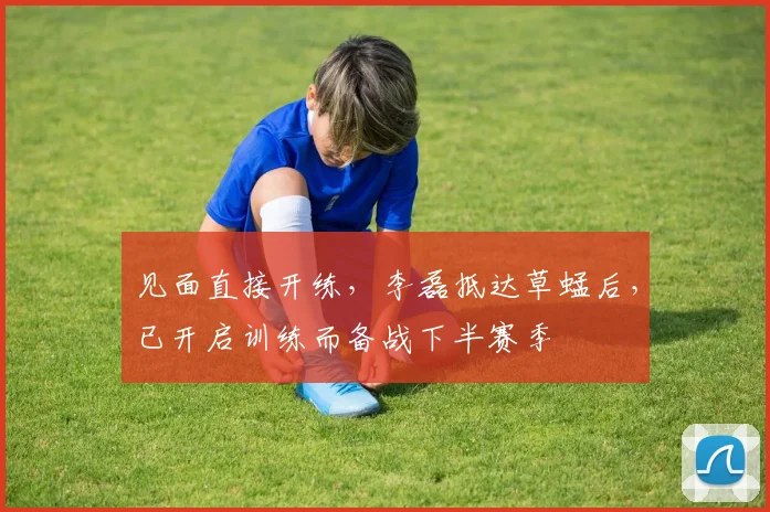 见面直接开练，李磊抵达草蜢后，已开启训练而备战下半赛季