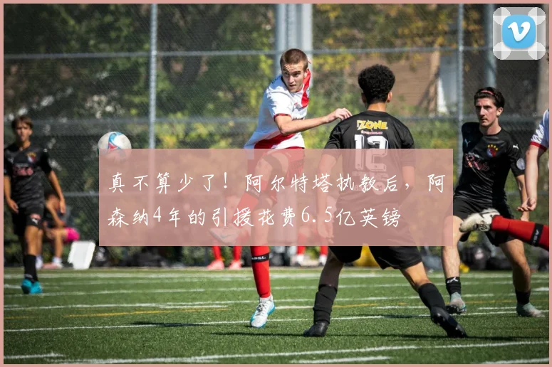 真不算少了！阿尔特塔执教后，阿森纳4年的引援花费6.5亿英镑
