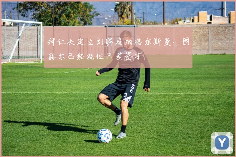 拜仁决定立刻解雇纳格尔斯曼，图赫尔已经就位只差签字