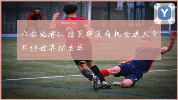 六台记者：拉莫斯没有机会进入今年的世界杯名单