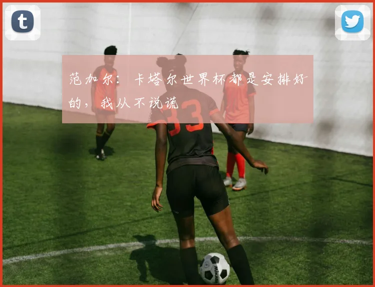 范加尔：卡塔尔世界杯都是安排好的，我从不说谎