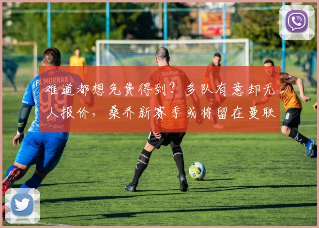 难道都想免费得到？多队有意却无人报价，桑乔新赛季或将留在曼联