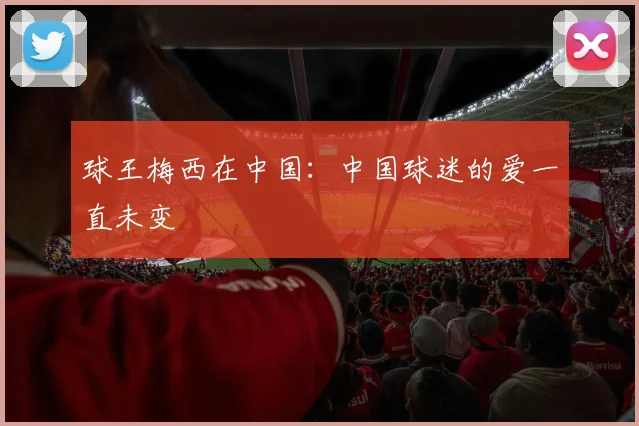 球王梅西在中国：中国球迷的爱一直未变