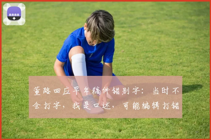 董路回应早年稿件错别字：当时不会打字，我是口述，可能编辑打错