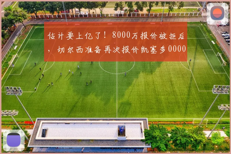 估计要上亿了！8000万报价被拒后，切尔西准备再次报价凯塞多0000644