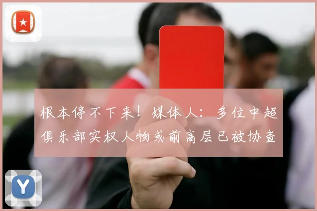 根本停不下来！媒体人：多位中超俱乐部实权人物或前高层已被协查