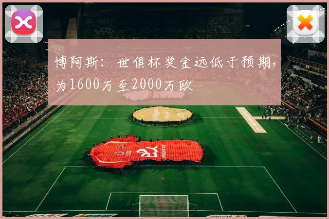 博阿斯：世俱杯奖金远低于预期，为1600万至2000万欧