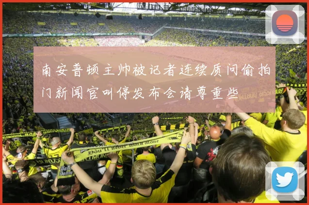 南安普顿主帅被记者连续质问偷拍门新闻官叫停发布会请尊重些