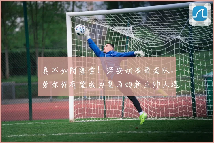 真不如阿隆索！若安切洛蒂离队，劳尔将有望成为皇马的新主帅人选