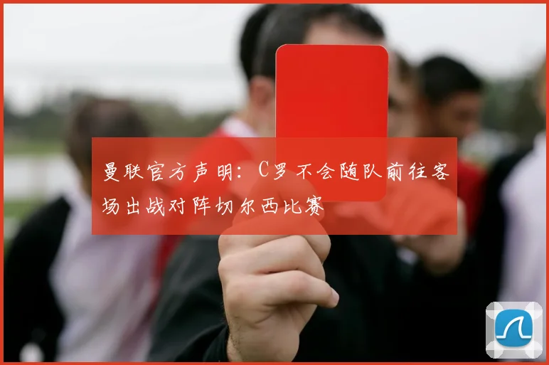 曼联官方声明：C罗不会随队前往客场出战对阵切尔西比赛