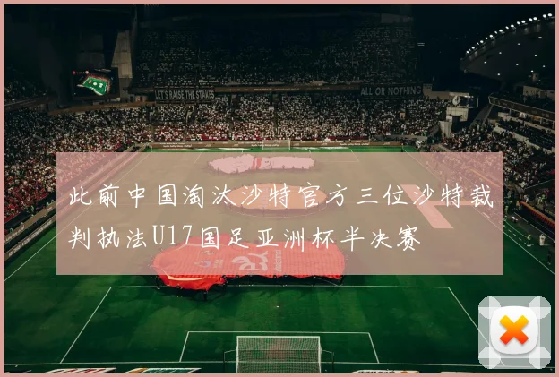 此前中国淘汰沙特官方三位沙特裁判执法U17国足亚洲杯半决赛