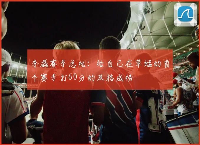 李磊赛季总结：给自己在草蜢的首个赛季打60分的及格成绩