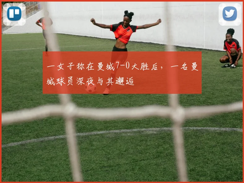 一女子称在曼城7-0大胜后，一名曼城球员深夜与其邂逅