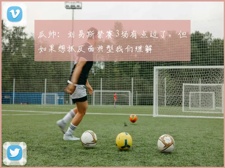 瓜帅：刘易斯禁赛3场有点过了，但如果想抓反面典型我们理解