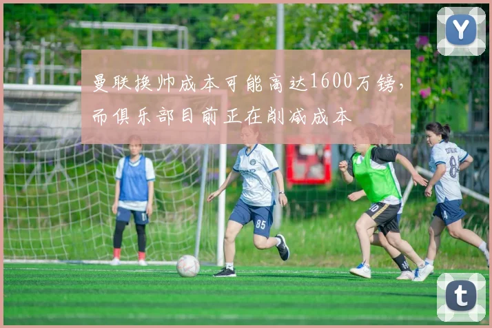 曼联换帅成本可能高达1600万镑，而俱乐部目前正在削减成本